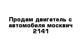 Продам двигатель с автомобиля москвич 2141